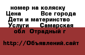 номер на коляску  › Цена ­ 300 - Все города Дети и материнство » Услуги   . Самарская обл.,Отрадный г.